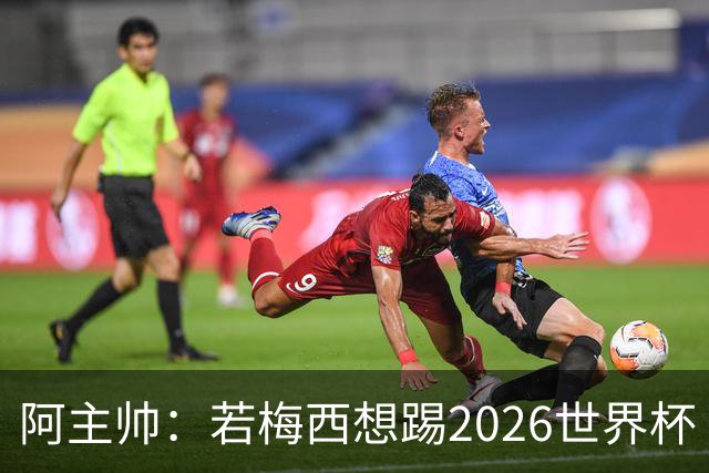 阿主帅：若梅西想踢2026世界杯 会为他保留10号球衣